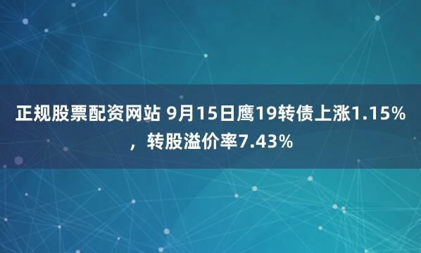 正规股票配资网站 9月15日鹰19转债上涨1.15%，转股溢价率7.43%