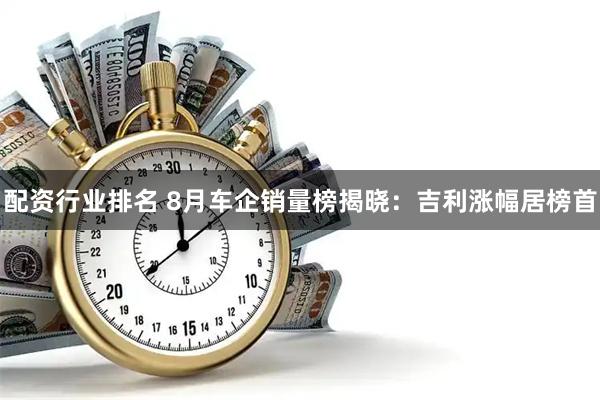 配资行业排名 8月车企销量榜揭晓：吉利涨幅居榜首
