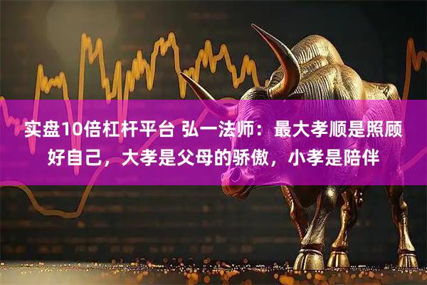 实盘10倍杠杆平台 弘一法师：最大孝顺是照顾好自己，大孝是父母的骄傲，小孝是陪伴