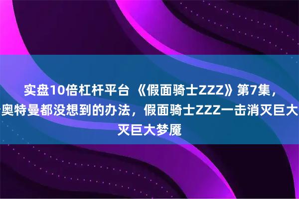 实盘10倍杠杆平台 《假面骑士ZZZ》第7集，一个奥特曼都没想到的办法，假面骑士ZZZ一击消灭巨大梦魇