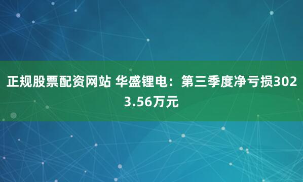 正规股票配资网站 华盛锂电：第三季度净亏损3023.56万元