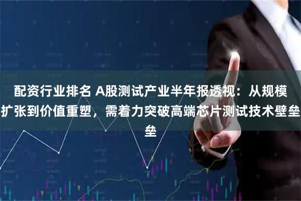 配资行业排名 A股测试产业半年报透视：从规模扩张到价值重塑，需着力突破高端芯片测试技术壁垒