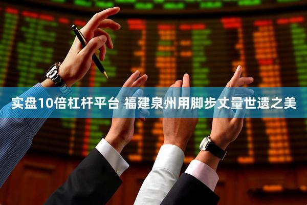 实盘10倍杠杆平台 福建泉州用脚步丈量世遗之美
