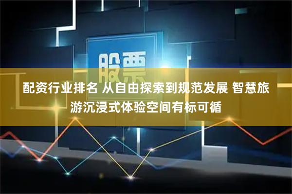 配资行业排名 从自由探索到规范发展 智慧旅游沉浸式体验空间有标可循