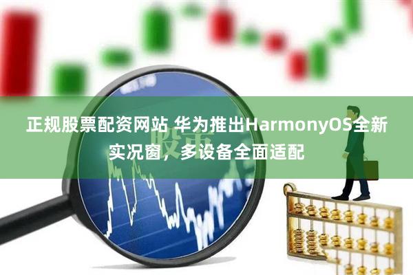 正规股票配资网站 华为推出HarmonyOS全新实况窗，多设备全面适配