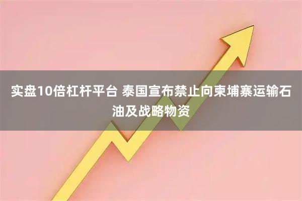实盘10倍杠杆平台 泰国宣布禁止向柬埔寨运输石油及战略物资