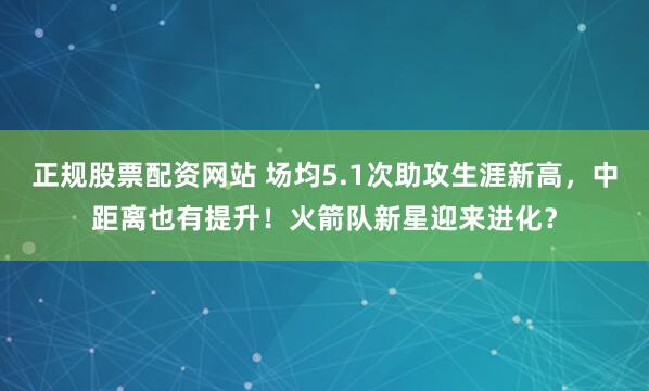 正规股票配资网站 场均5.1次助攻生涯新高，中距离也有提升！火箭队新星迎来进化？