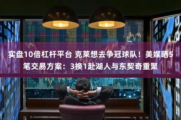 实盘10倍杠杆平台 克莱想去争冠球队！美媒晒5笔交易方案：3换1赴湖人与东契奇重聚