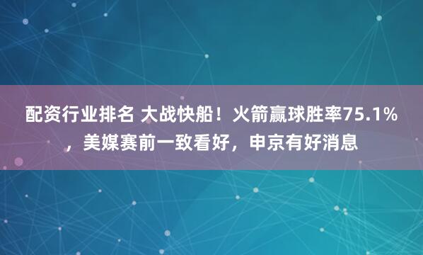 配资行业排名 大战快船！火箭赢球胜率75.1%，美媒赛前一致看好，申京有好消息