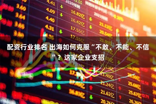 配资行业排名 出海如何克服“不敢、不能、不信”？这家企业支招