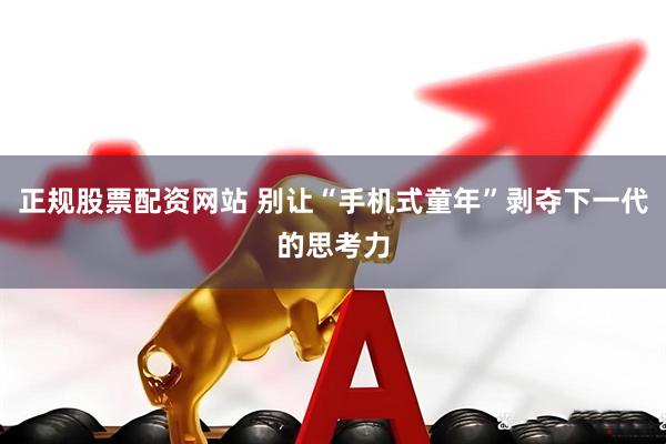 正规股票配资网站 别让“手机式童年”剥夺下一代的思考力
