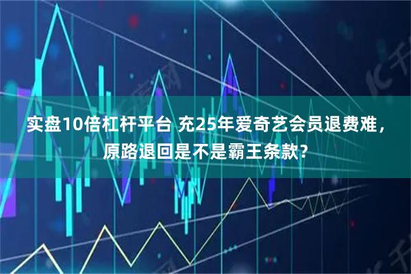 实盘10倍杠杆平台 充25年爱奇艺会员退费难，原路退回是不是霸王条款？