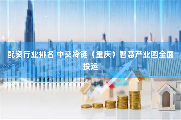 配资行业排名 中交冷链（重庆）智慧产业园全面投运