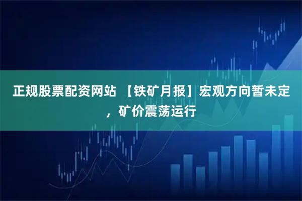 正规股票配资网站 【铁矿月报】宏观方向暂未定，矿价震荡运行