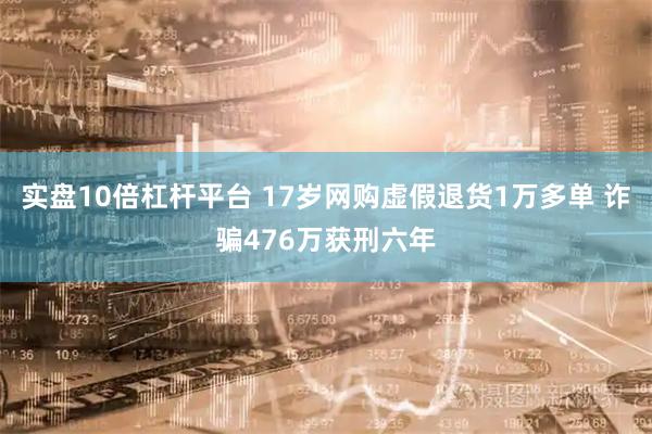 实盘10倍杠杆平台 17岁网购虚假退货1万多单 诈骗476万获刑六年