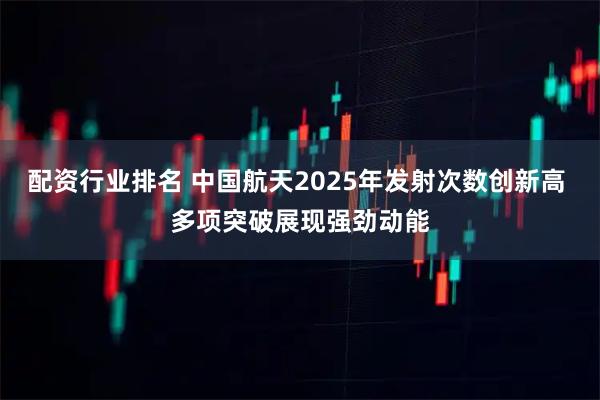 配资行业排名 中国航天2025年发射次数创新高 多项突破展现强劲动能