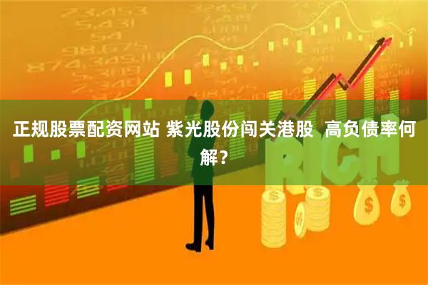 正规股票配资网站 紫光股份闯关港股  高负债率何解？