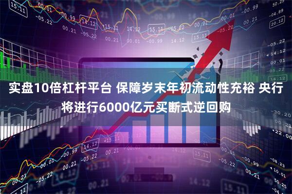 实盘10倍杠杆平台 保障岁末年初流动性充裕 央行将进行6000亿元买断式逆回购