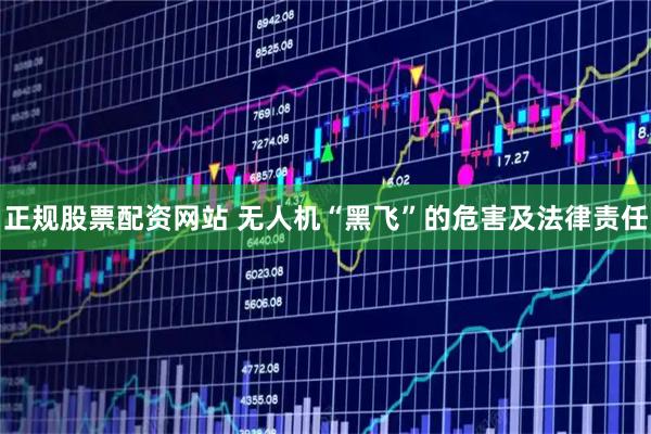 正规股票配资网站 无人机“黑飞”的危害及法律责任
