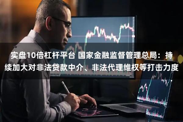 实盘10倍杠杆平台 国家金融监督管理总局：持续加大对非法贷款中介、非法代理维权等打击力度
