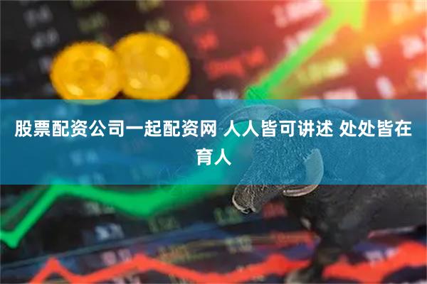 股票配资公司一起配资网 人人皆可讲述 处处皆在育人
