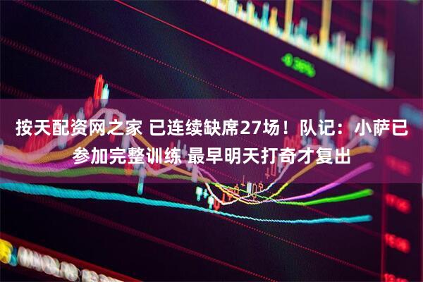 按天配资网之家 已连续缺席27场！队记：小萨已参加完整训练 最早明天打奇才复出
