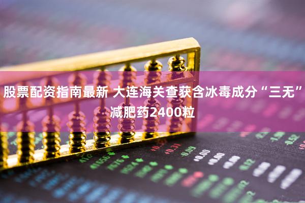 股票配资指南最新 大连海关查获含冰毒成分“三无”减肥药2400粒
