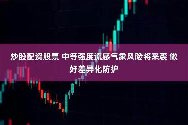 炒股配资股票 中等强度流感气象风险将来袭 做好差异化防护