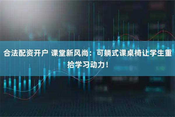 合法配资开户 课堂新风尚：可躺式课桌椅让学生重拾学习动力！