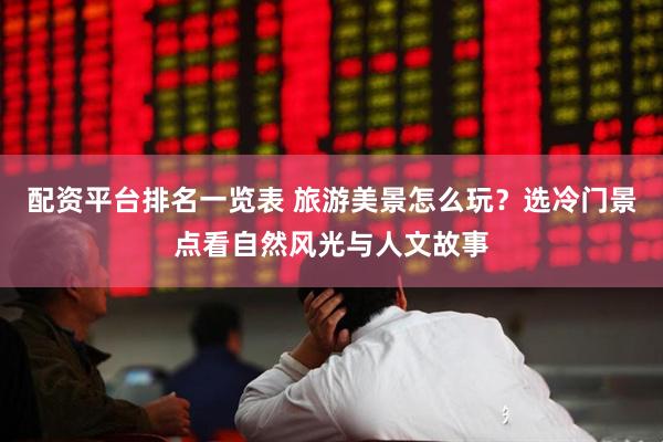 配资平台排名一览表 旅游美景怎么玩？选冷门景点看自然风光与人文故事