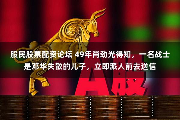 股民股票配资论坛 49年肖劲光得知，一名战士是邓华失散的儿子，立即派人前去送信