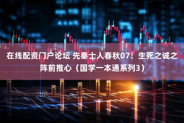 在线配资门户论坛 先秦士人春秋07：生死之诚之阵前推心（国学一本通系列3）