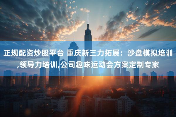 正规配资炒股平台 重庆新三力拓展：沙盘模拟培训,领导力培训,公司趣味运动会方案定制专家