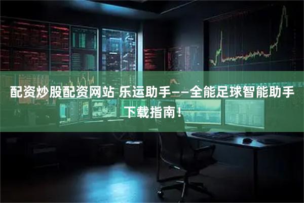 配资炒股配资网站 乐运助手——全能足球智能助手下载指南！