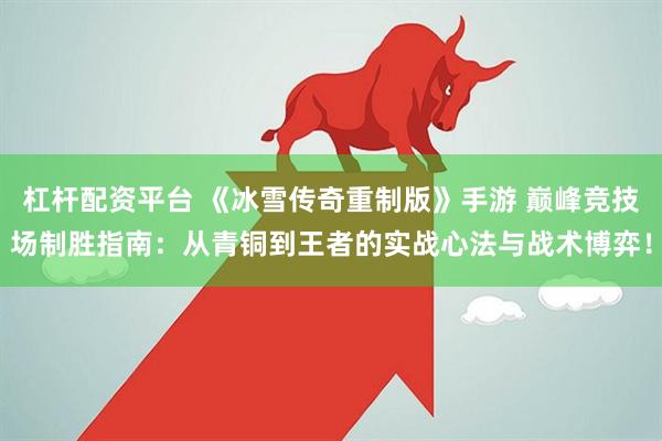 杠杆配资平台 《冰雪传奇重制版》手游 巅峰竞技场制胜指南：从青铜到王者的实战心法与战术博弈！