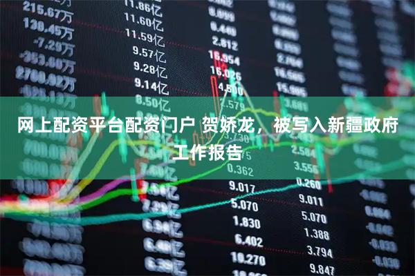 网上配资平台配资门户 贺娇龙，被写入新疆政府工作报告