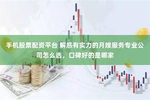 手机股票配资平台 解惑有实力的月嫂服务专业公司怎么选，口碑好的是哪家