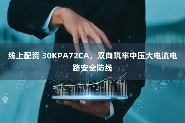 线上配资 30KPA72CA，双向筑牢中压大电流电路安全防线