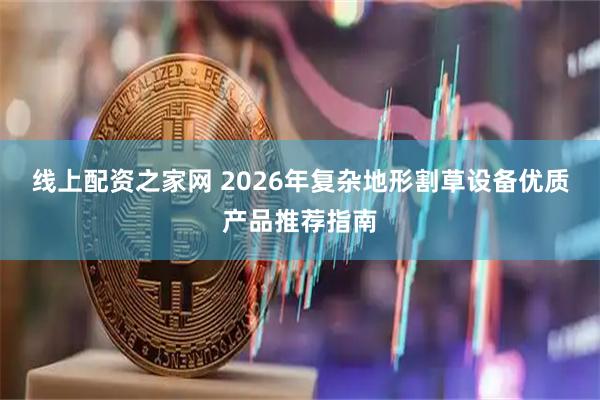 线上配资之家网 2026年复杂地形割草设备优质产品推荐指南