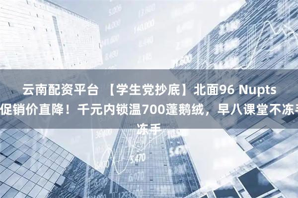 云南配资平台 【学生党抄底】北面96 Nuptse促销价直降！千元内锁温700蓬鹅绒，早八课堂不冻手