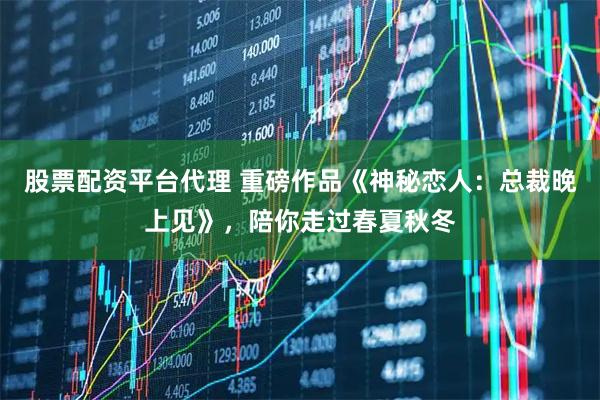 股票配资平台代理 重磅作品《神秘恋人：总裁晚上见》，陪你走过春夏秋冬