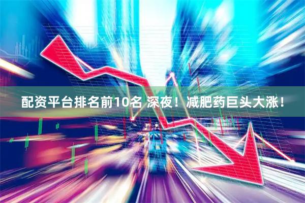 配资平台排名前10名 深夜！减肥药巨头大涨！