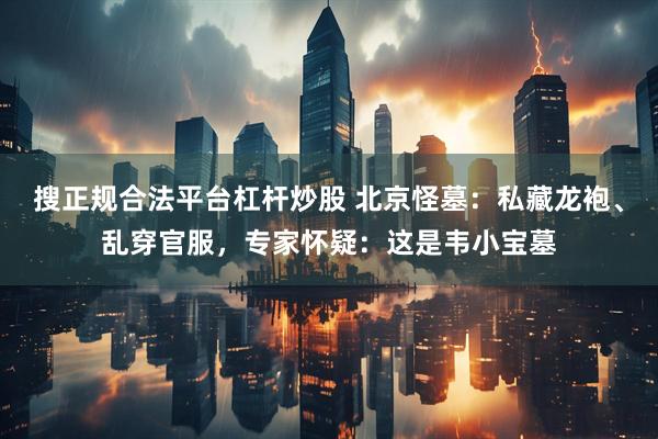 搜正规合法平台杠杆炒股 北京怪墓：私藏龙袍、乱穿官服，专家怀疑：这是韦小宝墓