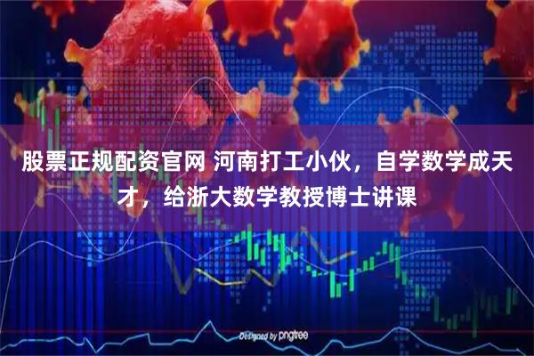 股票正规配资官网 河南打工小伙，自学数学成天才，给浙大数学教授博士讲课