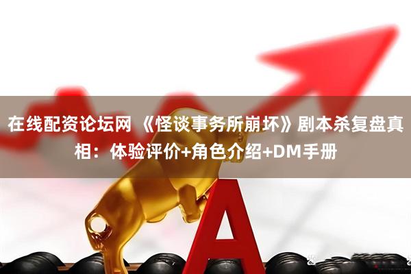 在线配资论坛网 《怪谈事务所崩坏》剧本杀复盘真相：体验评价+角色介绍+DM手册