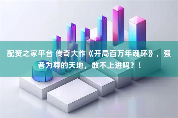 配资之家平台 传奇大作《开局百万年魂环》，强者为尊的天地，敢不上进吗？！