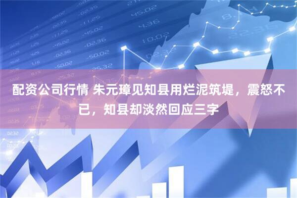 配资公司行情 朱元璋见知县用烂泥筑堤，震怒不已，知县却淡然回应三字