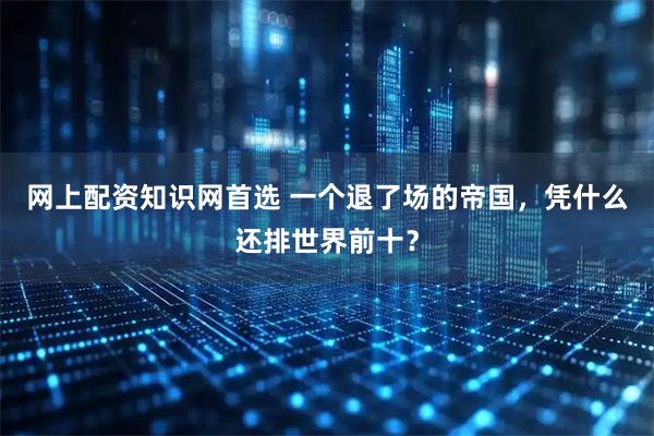 网上配资知识网首选 一个退了场的帝国，凭什么还排世界前十？