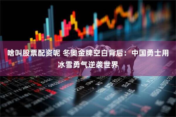 啥叫股票配资呢 冬奥金牌空白背后：中国勇士用冰雪勇气逆袭世界