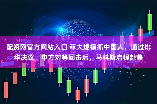 配资网官方网站入口 菲大规模抓中国人，通过排华决议，中方对等回击后，马科斯启程赴美